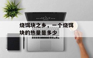 烧饵块之乡，一个烧饵块的热量是多少