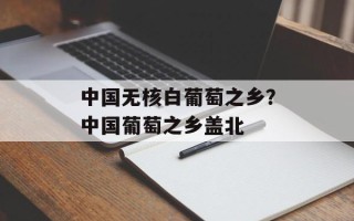 中国无核白葡萄之乡？中国葡萄之乡盖北