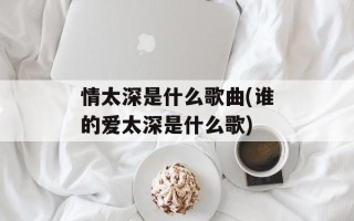 情太深是什么歌曲(谁的爱太深是什么歌)