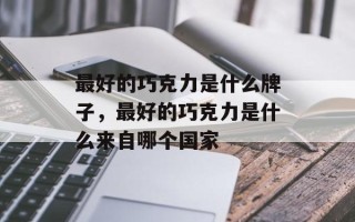 最好的巧克力是什么牌子，最好的巧克力是什么来自哪个国家