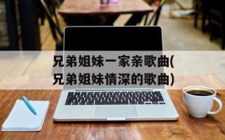 兄弟姐妹一家亲歌曲(兄弟姐妹情深的歌曲)