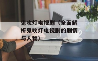 鬼吹灯电视剧（全面解析鬼吹灯电视剧的剧情与人物）