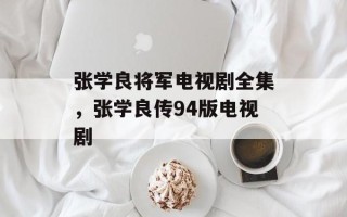 张学良将军电视剧全集，张学良传94版电视剧