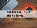 龙眼蜜多少钱一斤，龙眼蜜多少钱一斤