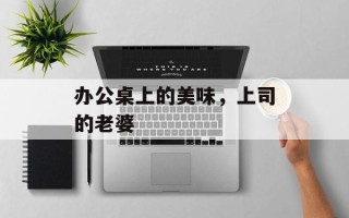 办公桌上的美味，上司的老婆