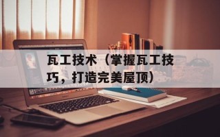 瓦工技术（掌握瓦工技巧，打造完美屋顶）