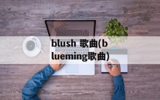 blush 歌曲(blueming歌曲)