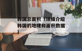 韩国总面积（详细介绍韩国的地理和面积数据）