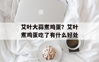 艾叶大蒜煮鸡蛋？艾叶煮鸡蛋吃了有什么好处