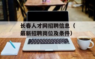 长春人才网招聘信息（最新招聘岗位及条件）