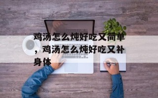 鸡汤怎么炖好吃又简单，鸡汤怎么炖好吃又补身体