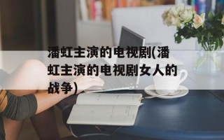 潘虹主演的电视剧(潘虹主演的电视剧女人的战争)