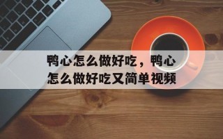 鸭心怎么做好吃，鸭心怎么做好吃又简单视频
