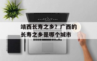 靖西长寿之乡？广西的长寿之乡是哪个城市