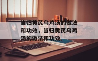 当归黄芪乌鸡汤的做法和功效，当归黄芪乌鸡汤的做法和功效