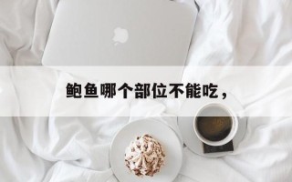 鲍鱼哪个部位不能吃，