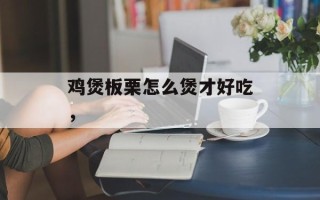 鸡煲板栗怎么煲才好吃，