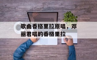 歌曲香格里拉原唱，邓丽君唱的香格里拉