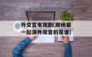 外交官电视剧(跟杨幂一起演外交官的是谁)