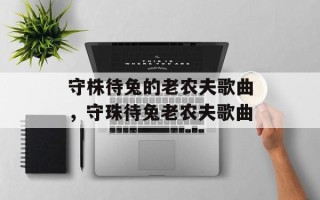 守株待兔的老农夫歌曲，守珠待兔老农夫歌曲