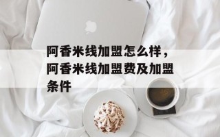 阿香米线加盟怎么样，阿香米线加盟费及加盟条件