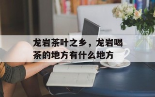 龙岩茶叶之乡，龙岩喝茶的地方有什么地方