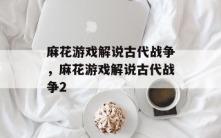 麻花游戏解说古代战争，麻花游戏解说古代战争2