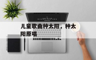 儿童歌曲种太阳，种太阳原唱