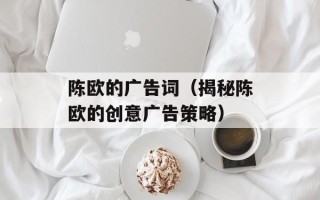 陈欧的广告词（揭秘陈欧的创意广告策略）