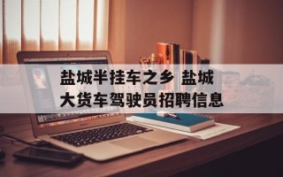 盐城半挂车之乡 盐城大货车驾驶员招聘信息