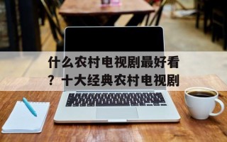 什么农村电视剧最好看？十大经典农村电视剧