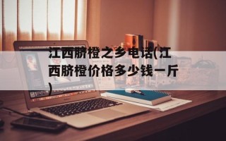 江西脐橙之乡电话(江西脐橙价格多少钱一斤)