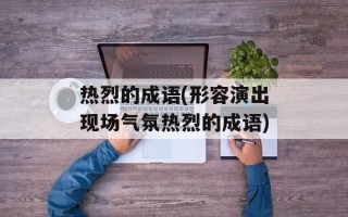 热烈的成语(形容演出现场气氛热烈的成语)
