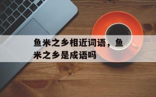 鱼米之乡相近词语，鱼米之乡是成语吗