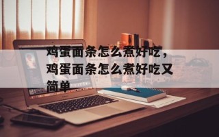 鸡蛋面条怎么煮好吃，鸡蛋面条怎么煮好吃又简单