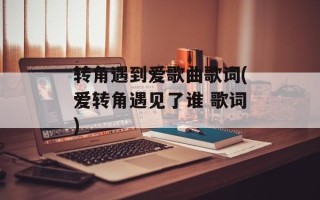 转角遇到爱歌曲歌词(爱转角遇见了谁 歌词)