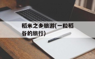 稻米之乡旅游(一粒稻谷的旅行)