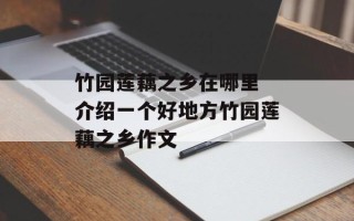 竹园莲藕之乡在哪里 介绍一个好地方竹园莲藕之乡作文