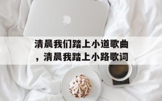 清晨我们踏上小道歌曲，清晨我踏上小路歌词