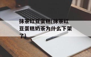 抹茶红豆蛋糕(抹茶红豆蛋糕奶茶为什么下架了)