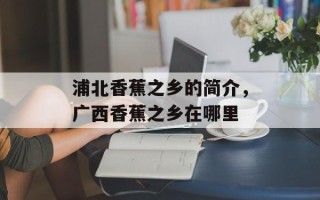 浦北香蕉之乡的简介，广西香蕉之乡在哪里
