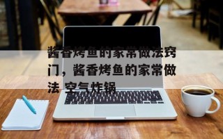 酱香烤鱼的家常做法窍门，酱香烤鱼的家常做法 空气炸锅
