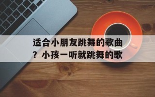 适合小朋友跳舞的歌曲？小孩一听就跳舞的歌