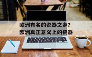 欧洲有名的瓷器之乡？欧洲真正意义上的瓷器