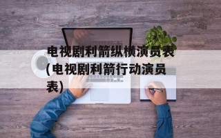 电视剧利箭纵横演员表(电视剧利箭行动演员表)