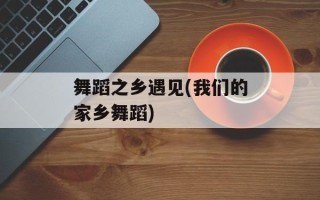 舞蹈之乡遇见(我们的家乡舞蹈)