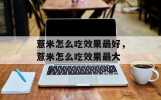 薏米怎么吃效果最好，薏米怎么吃效果最大