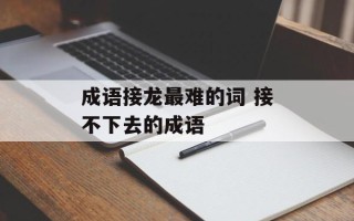 成语接龙最难的词 接不下去的成语