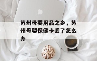 苏州母婴用品之乡，苏州母婴保健卡丢了怎么办