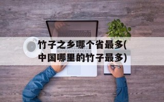 竹子之乡哪个省最多(中国哪里的竹子最多)